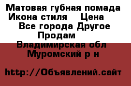 Матовая губная помада “Икона стиля“ › Цена ­ 499 - Все города Другое » Продам   . Владимирская обл.,Муромский р-н